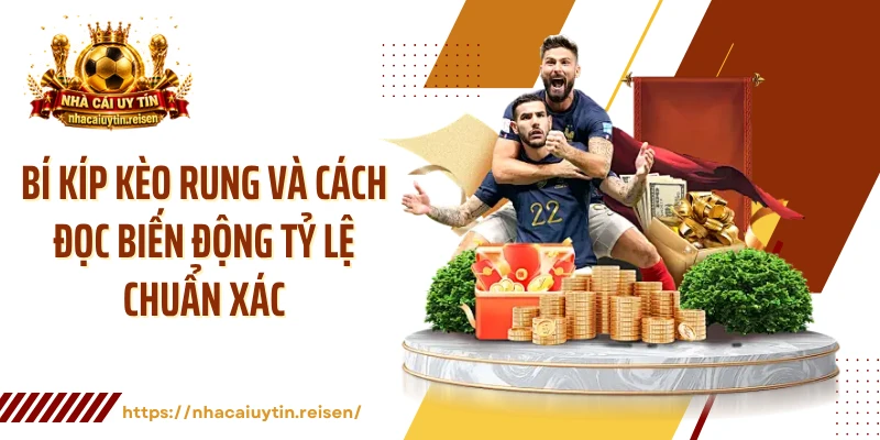 Bí Kíp Kèo Rung Và Cách Đọc Biến Động Tỷ Lệ Chuẩn Xác 