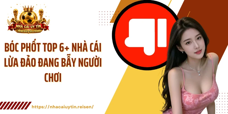 Bóc Phốt Top 6+ Nhà Cái Lừa Đảo Đang Bẫy Người Chơi