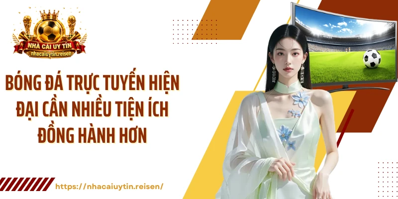 Bóng đá trực tuyến hiện đại cần nhiều tiện ích đồng hành hơn