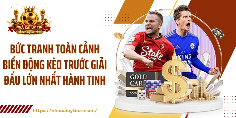Bức tranh toàn cảnh biến động kèo trước giải đấu lớn nhất hành tinh