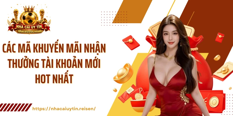Các mã khuyến mãi nhận thưởng tài khoản mới hot nhất