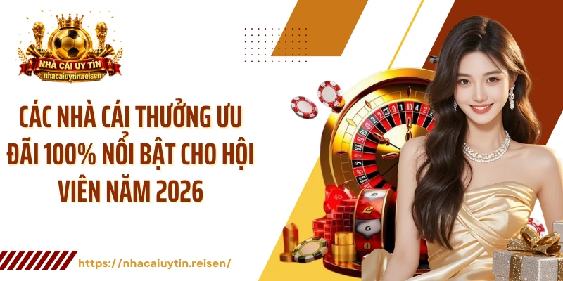 Các nhà cái thưởng ưu đãi 100% nổi bật cho hội viên năm 2026