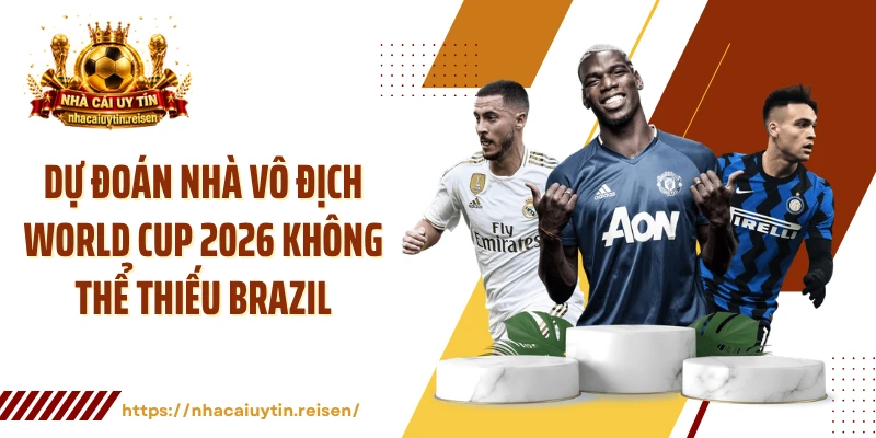 Dự đoán nhà vô địch World Cup 2026 không thể thiếu Brazil