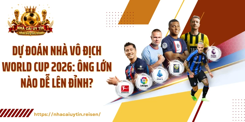 Dự Đoán Nhà Vô Địch World Cup 2026: Ông Lớn Nào Dễ Lên Đỉnh?