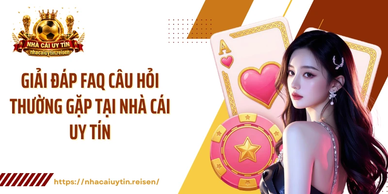 Giải đáp FAQ câu hỏi thường gặp tại NHÀ CÁI UY TÍN