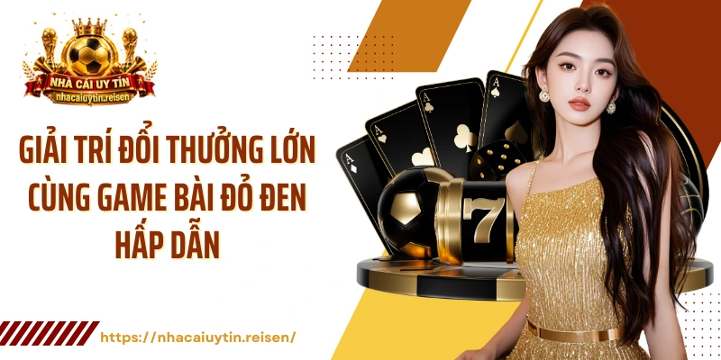 Giải trí đổi thưởng lớn cùng game bài đỏ đen hấp dẫn