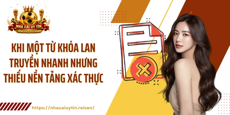 Khi một từ khóa lan truyền nhanh nhưng thiếu nền tảng xác thực