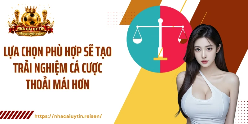 Lựa chọn phù hợp sẽ tạo trải nghiệm cá cược thoải mái hơn