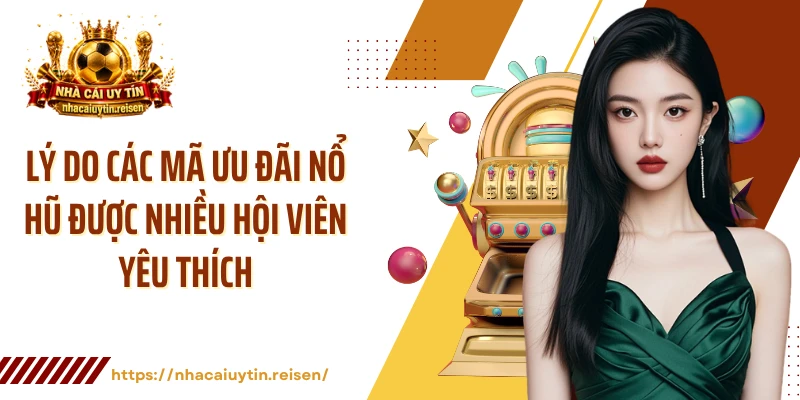 Lý do các mã ưu đãi nổ hũ được nhiều hội viên yêu thích