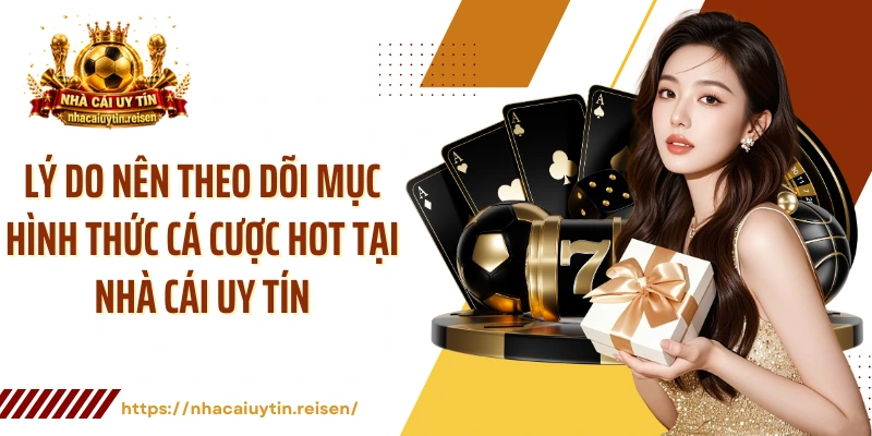 Lý do nên theo dõi mục hình thức cá cược hot tại NHÀ CÁI UY TÍN