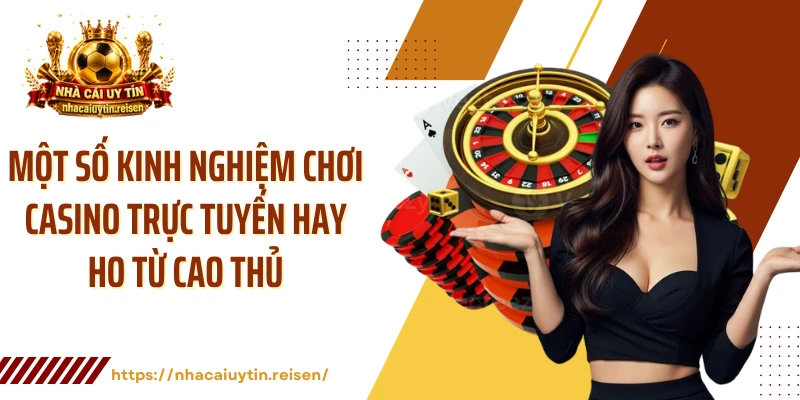 Một số kinh nghiệm chơi casino trực tuyến hay ho từ cao thủ