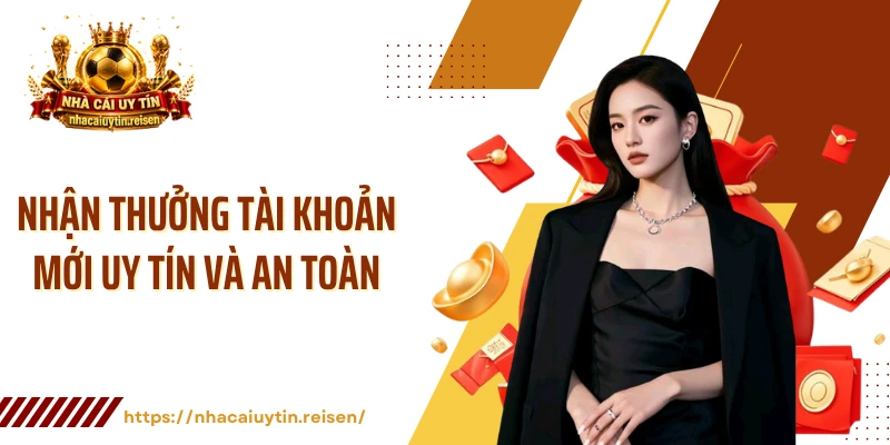Nhận Thưởng Tài Khoản Mới Uy Tín Và An Toàn