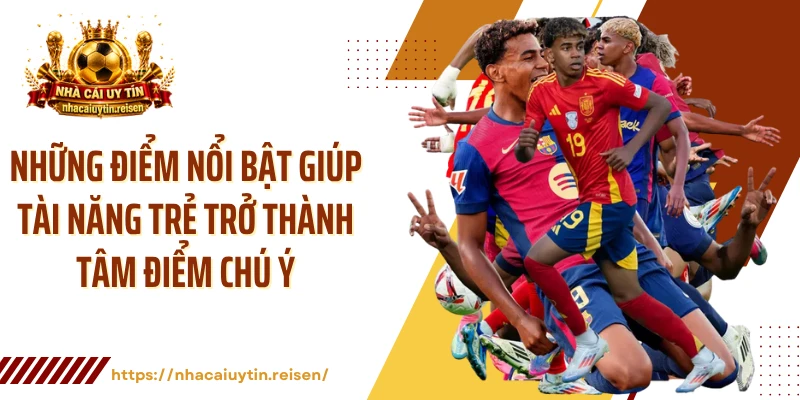 Những điểm nổi bật giúp tài năng trẻ trở thành tâm điểm chú ý