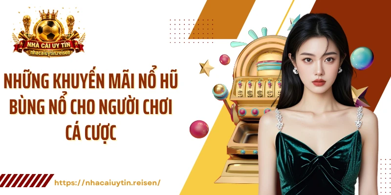 Những khuyến mãi nổ hũ bùng nổ cho người chơi cá cược