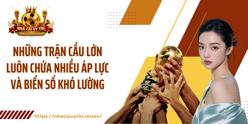 Những trận cầu lớn luôn chứa nhiều áp lực và biến số khó lường