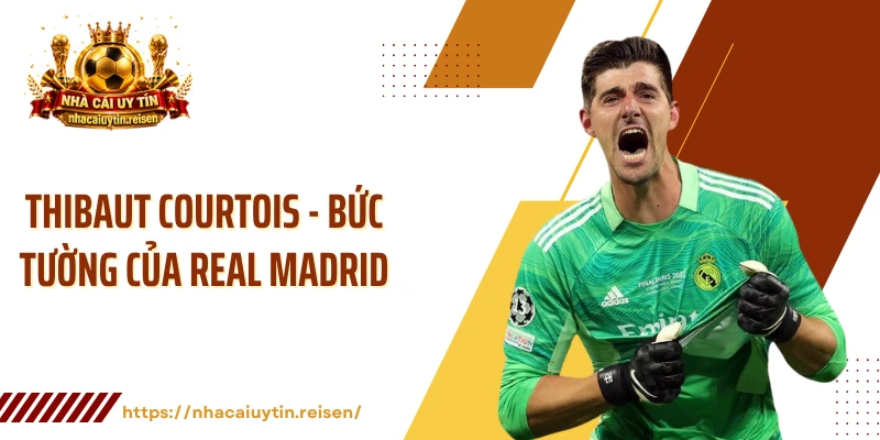 Thibaut Courtois - Bức tường của Real Madrid