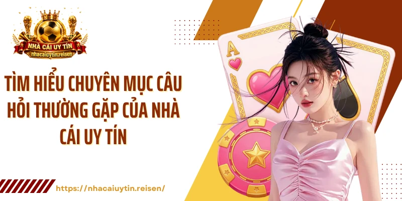 Tìm hiểu chuyên mục câu hỏi thường gặp của NHÀ CÁI UY TÍN