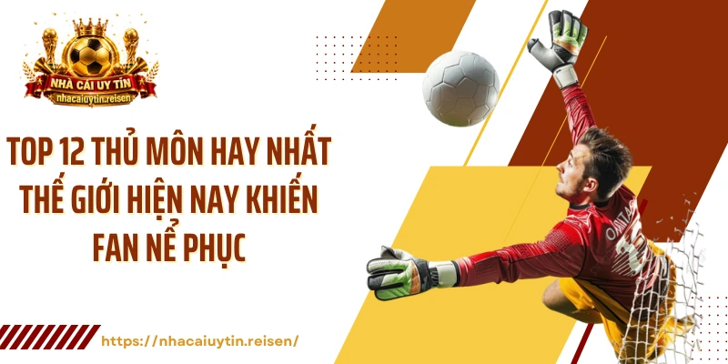 Top 12 Thủ Môn Hay Nhất Thế Giới Hiện Nay Khiến Fan Nể Phục