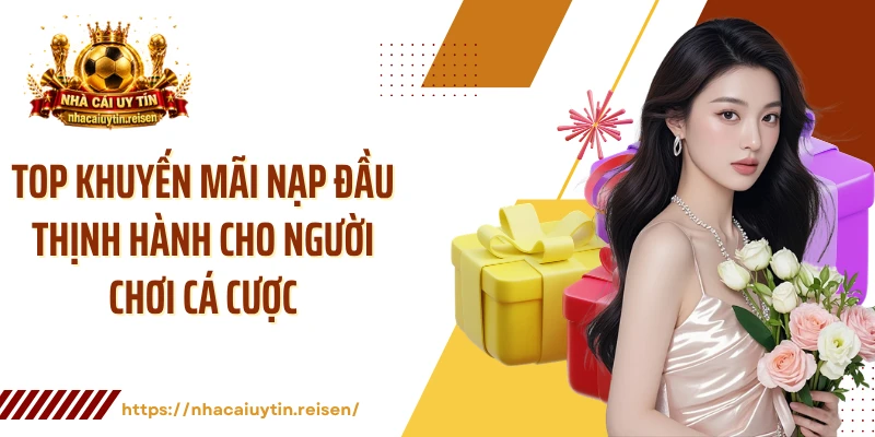 Top khuyến mãi nạp đầu thịnh hành cho người chơi cá cược