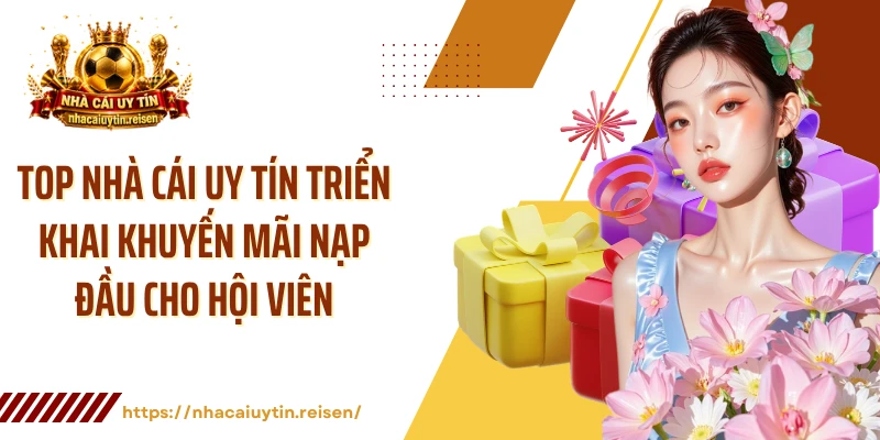 Top nhà cái uy tín triển khai khuyến mãi nạp đầu cho hội viên