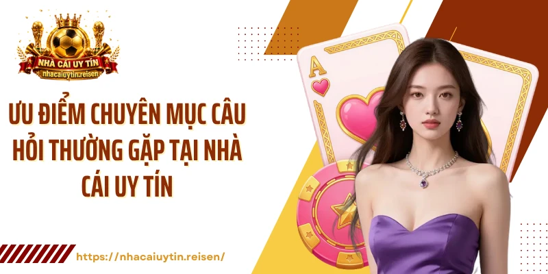 Ưu điểm chuyên mục câu hỏi thường gặp tại NHÀ CÁI UY TÍN